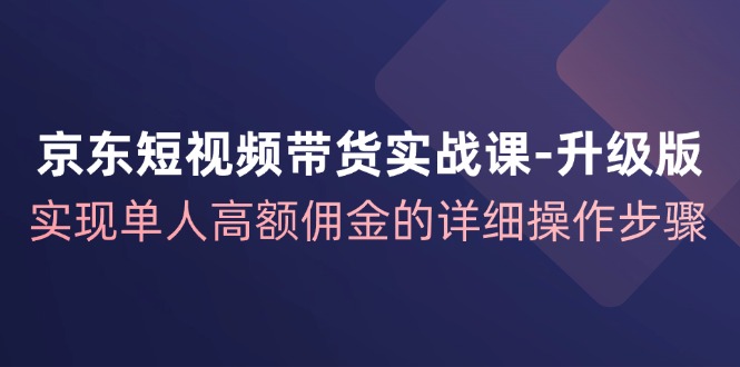 (12167期)京东-短视频带货实战课-升级版,实现单人高额佣金的详细操作步骤-润格副业网-每天分享热门副业赚钱项目