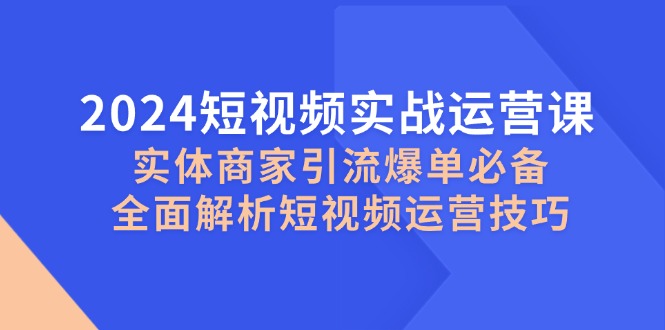 2024短视频实战运营课，实体商家引流爆单必备，全面解析短视频运营技巧-润格副业网-每天分享热门副业赚钱项目