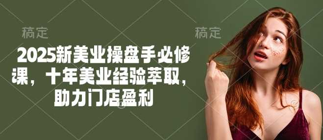 2025新美业操盘手必修课,十年美业经验萃取,助力门店盈利-润格副业网-每天分享热门副业赚钱项目