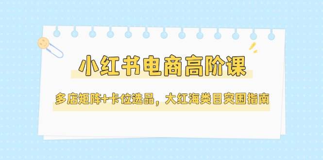 小红书电商高阶课，多店矩阵+卡位选品，大红海类目突围指南（更新5月）-润格副业网-每天分享热门副业赚钱项目