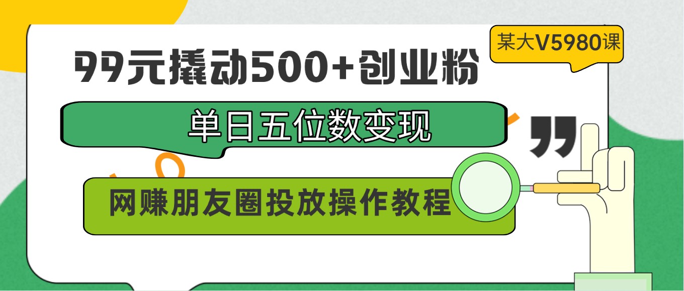 99元撬动500+创业粉，单日五位数变现，网赚朋友圈投放操作教程价值5980！-润格副业网-每天分享热门副业赚钱项目