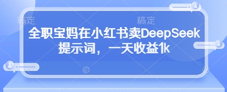 全职宝妈在小红书卖DeepSeek提示词，一天收益1k-润格副业网-每天分享热门副业赚钱项目