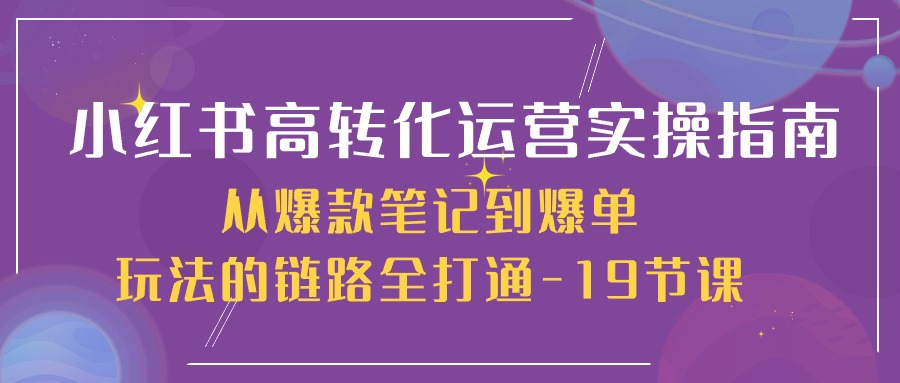 小红书高转化运营实操指南，从爆款笔记到爆单玩法的链路全打通（19节课）-润格副业网-每天分享热门副业赚钱项目