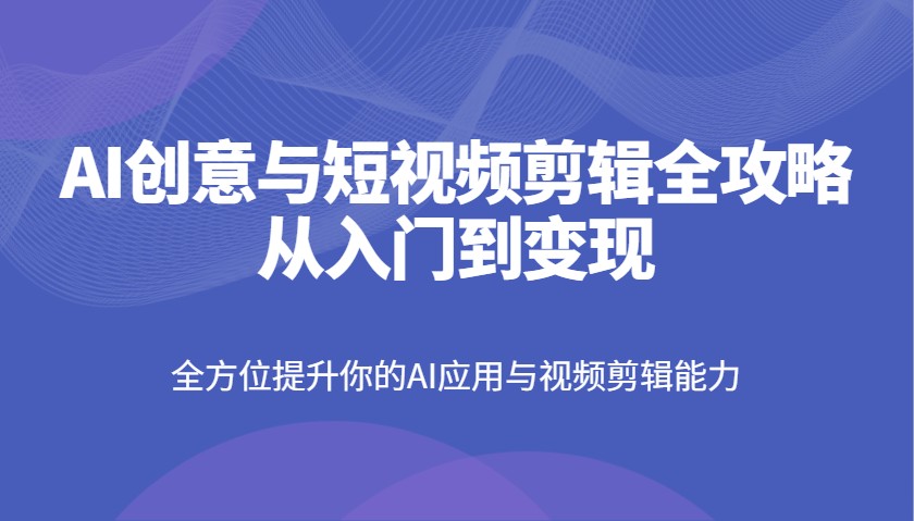AI创意与短视频剪辑全攻略从入门到变现，全方位提升你的AI应用与视频剪辑能力-润格副业网-每天分享热门副业赚钱项目
