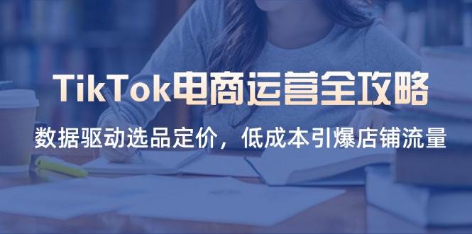 (14343期)TikTok电商运营全攻略,数据驱动选品定价,低成本引爆店铺流量-润格副业网-每天分享热门副业赚钱项目