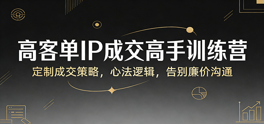 高客单IP成交高手训练营：定制成交策略，心法逻辑，告别廉价沟通-润格副业网-每天分享热门副业赚钱项目