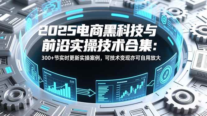 （16992期）2025电商黑科技与前沿实操技术合集：300+节实时更新实操案例，可技术变现亦可自用放大-润格副业网-每天分享热门副业赚钱项目