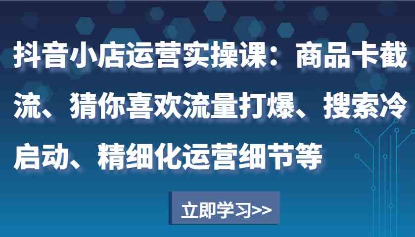 抖音小店运营实操课：商品卡截流、猜你喜欢流量打爆、搜索冷启动、精细化运营细节等-润格副业网-每天分享热门副业赚钱项目