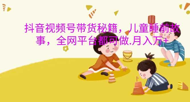 抖音视频号带货秘籍，儿童睡前故事，全网平台都可做，月入过W【揭秘】-润格副业网-每天分享热门副业赚钱项目