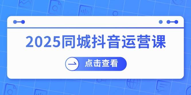 2025同城抖音运营课：涵盖实体店盈利，团购好处，助商家获取流量-润格副业网-每天分享热门副业赚钱项目