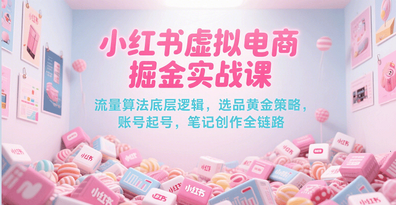 小红书虚拟电商掘金实战课，流量算法底层逻辑，选品黄金策略， 起号，笔记创作全链路-润格副业网-每天分享热门副业赚钱项目