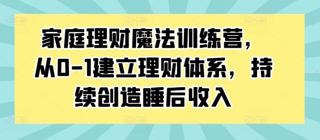 家庭理财魔法训练营，从0-1建立理财体系，持续创造睡后收入-润格副业网-每天分享热门副业赚钱项目