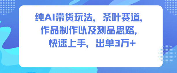 纯AI带货玩法,茶叶赛道,制作以及思路,快速上手,出单3W+-润格副业网-每天分享热门副业赚钱项目