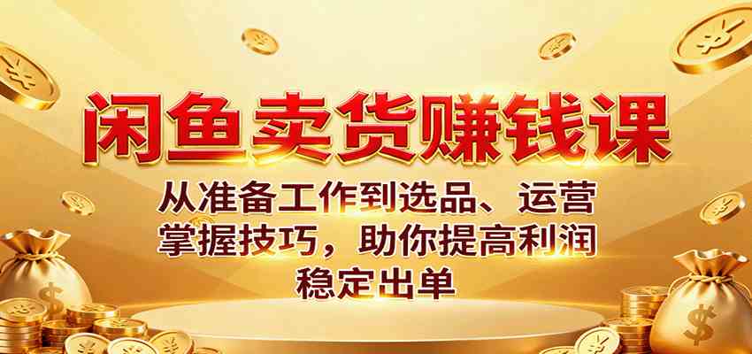 闲鱼卖货赚钱课:从准备工作到选品、运营,掌握技巧,助你提高利润稳定出单-润格副业网-每天分享热门副业赚钱项目