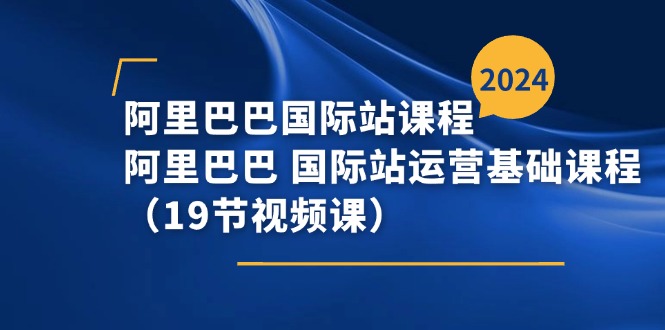 (11415期)阿里巴巴-国际站课程,阿里巴巴 国际站运营基础课程(19节视频课)-润格副业网-每天分享热门副业赚钱项目