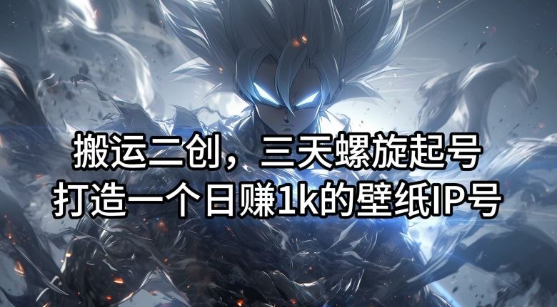 搬运二创,三天螺旋起号,打造一个日赚1k的壁纸IP号【揭秘】-润格副业网-每天分享热门副业赚钱项目