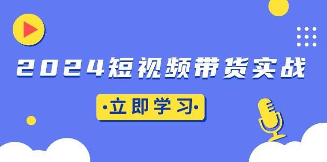 (13482期)2024短视频带货实战:底层逻辑+实操技巧,橱窗引流、直播带货-润格副业网-每天分享热门副业赚钱项目