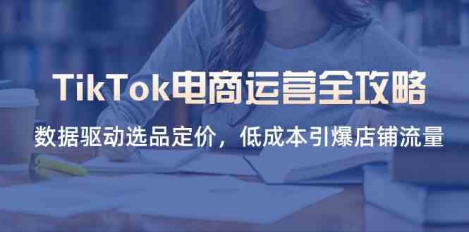 TikTok电商运营全攻略,数据驱动选品定价,低成本引爆店铺流量-润格副业网-每天分享热门副业赚钱项目