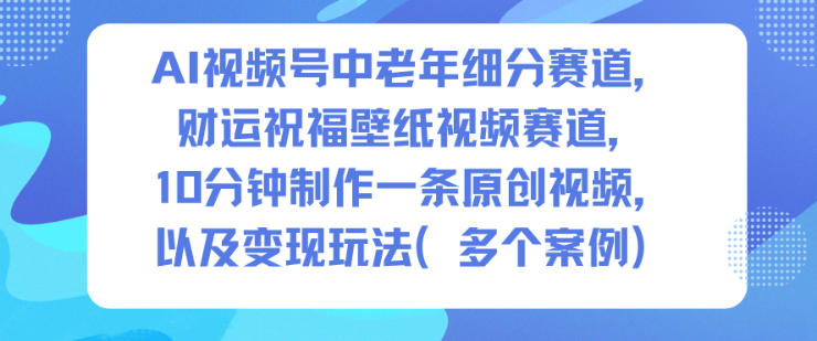 AI视频号中老年细分赛道，财运祝福壁纸视频赛道，10分钟制作一条原创视频，以及变现玩法-润格副业网-每天分享热门副业赚钱项目