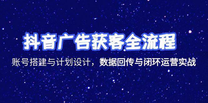 (15122期)抖音广告获客全流程,账号搭建与计划设计,数据回传与闭环运营实战-润格副业网-每天分享热门副业赚钱项目