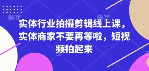 实体行业拍摄剪辑线上课,实体商家不要再等啦,短视频拍起来-润格副业网-每天分享热门副业赚钱项目