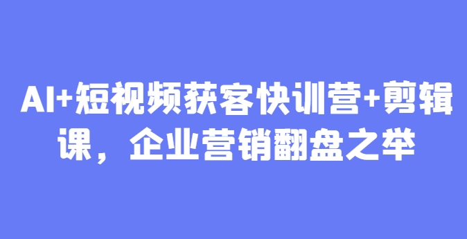 AI+短视频获客快训营+剪辑课,企业营销翻盘之举-润格副业网-每天分享热门副业赚钱项目
