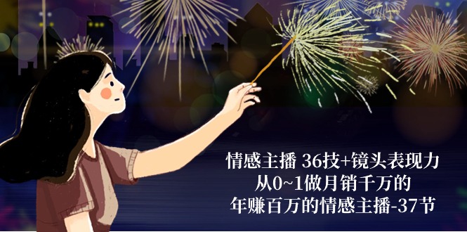 情感主播36技+镜头表现力:从0~1做月销千万的,年赚百万的情感主播(37节)-润格副业网-每天分享热门副业赚钱项目