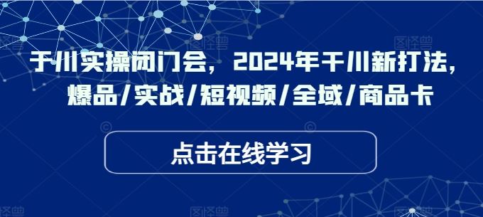 于川实操闭门会,2024年干川新打法,爆品/实战/短视频/全域/商品卡-润格副业网-每天分享热门副业赚钱项目