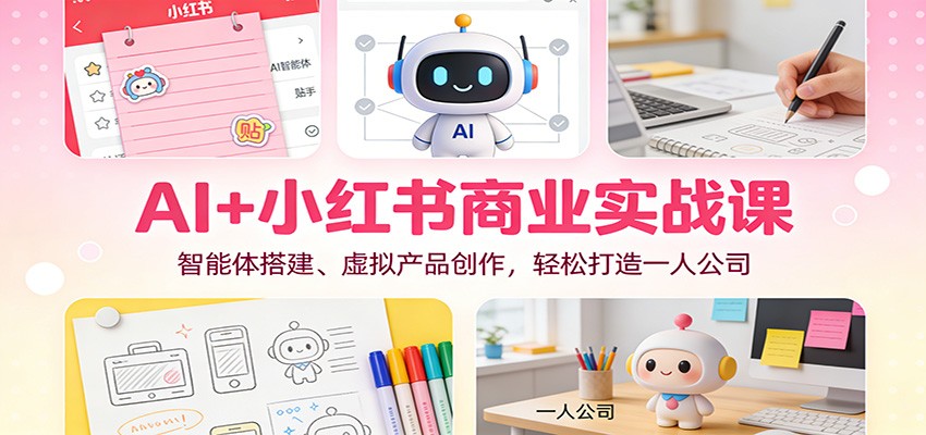 AI+小红书商业实战课：智能体搭建、虚拟产品创作，轻松打造一人公司-润格副业网-每天分享热门副业赚钱项目