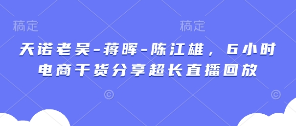 天诺老吴-蒋晖-陈江雄,6小时电商干货分享超长直播回放-润格副业网-每天分享热门副业赚钱项目