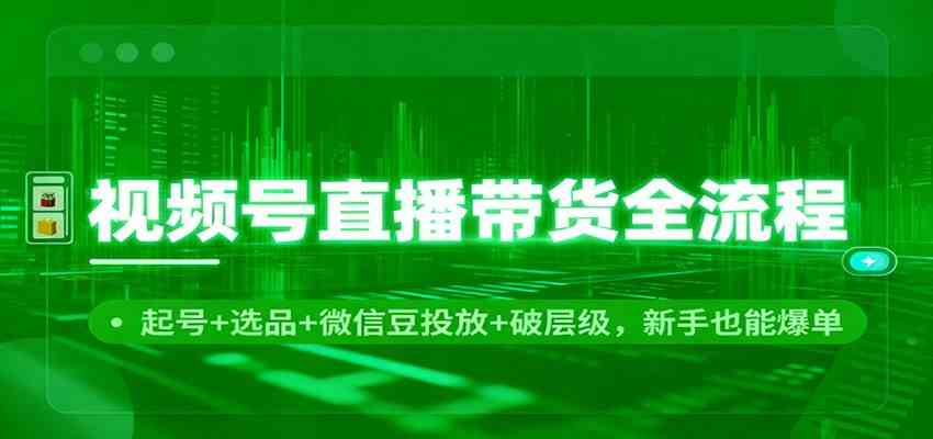 视频号直播带货全流程：起号+选品+微信豆投放+破层级，新手也能爆单-润格副业网-每天分享热门副业赚钱项目