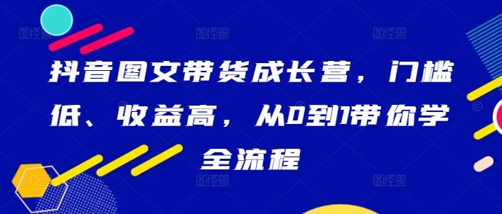 抖音图文带货成长营，门槛低、收益高，从0到1带你学全流程-润格副业网-每天分享热门副业赚钱项目
