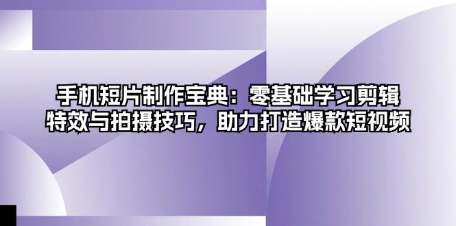 手机短片制作宝典：零基础学习剪辑、特效与拍摄技巧，助力打造爆款短视频-润格副业网-每天分享热门副业赚钱项目
