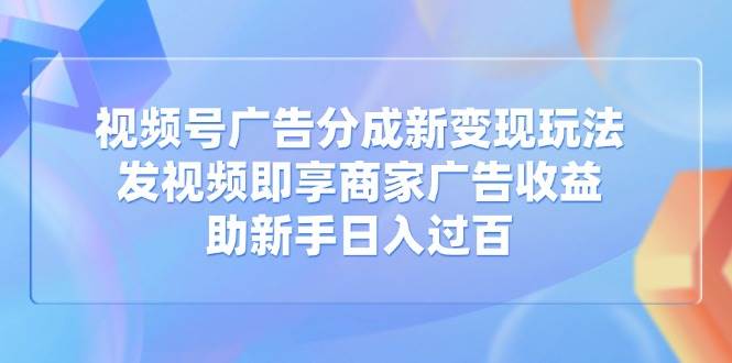 (14588期)视频号广告分成新变现玩法:发视频即享商家广告收益,助新手日入过百-润格副业网-每天分享热门副业赚钱项目