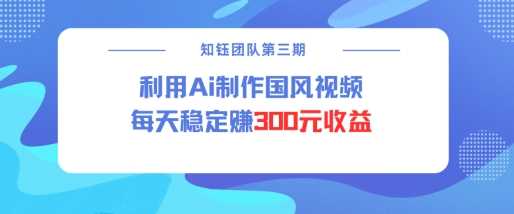 视频号ai国风视频创作者分成计划每天稳定300元收益-润格副业网-每天分享热门副业赚钱项目