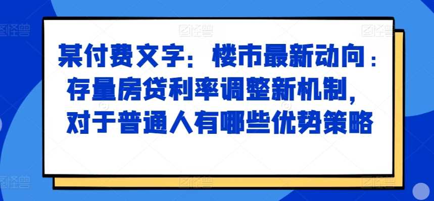某付费文章:楼市最新动向,存量房贷利率调整新机制,对于普通人有哪些优势策略-润格副业网-每天分享热门副业赚钱项目