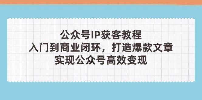 (14486期)公众号IP获客教程(第3期),从入门到商业闭环,打造爆款文章,实现公众…-润格副业网-每天分享热门副业赚钱项目