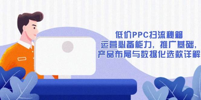 (13879期)低价PPC扫流秘籍:运营必备能力, 推广基础, 产品布局与数据化选款详解-润格副业网-每天分享热门副业赚钱项目