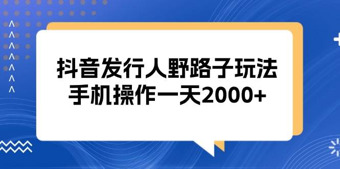(13220期)抖音发行人野路子玩法,手机操作一天2000+-润格副业网-每天分享热门副业赚钱项目