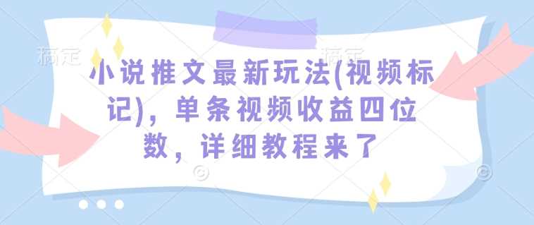 小说推文最新玩法(视频标记),单条视频收益四位数,详细教程来了-润格副业网-每天分享热门副业赚钱项目