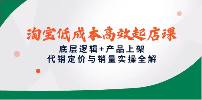 （14842期）淘宝低成本高效起店课，底层逻辑+产品上架，代销定价与销量实操全解-润格副业网-每天分享热门副业赚钱项目