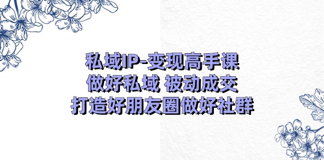 （11209期）私域IP-变现高手课：做好私域 被动成交，打造好朋友圈做好社群（18节）-润格副业网-每天分享热门副业赚钱项目