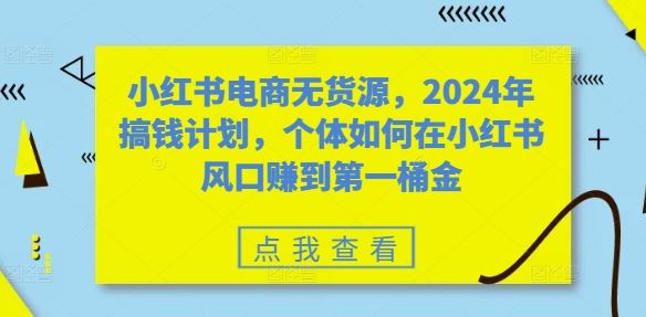 小红书电商无货源,2024年搞钱计划,个体如何在小红书风口赚到第一桶金-润格副业网-每天分享热门副业赚钱项目
