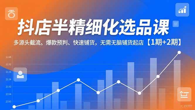 （16825期）抖店半精细化选品课，多源头截流、爆款预判、快速铺货，无需无脑铺货起店【1期+2期】-润格副业网-每天分享热门副业赚钱项目