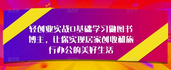 轻创业实战0基础学习做图书博主,让你实现居家创收和旅行办公的美好生活-润格副业网-每天分享热门副业赚钱项目