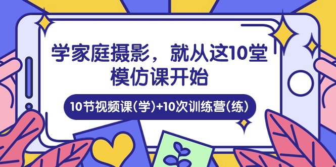 学家庭摄影，就从这10堂模仿课开始 ，10节视频课(学)+10次训练营(练)-润格副业网-每天分享热门副业赚钱项目