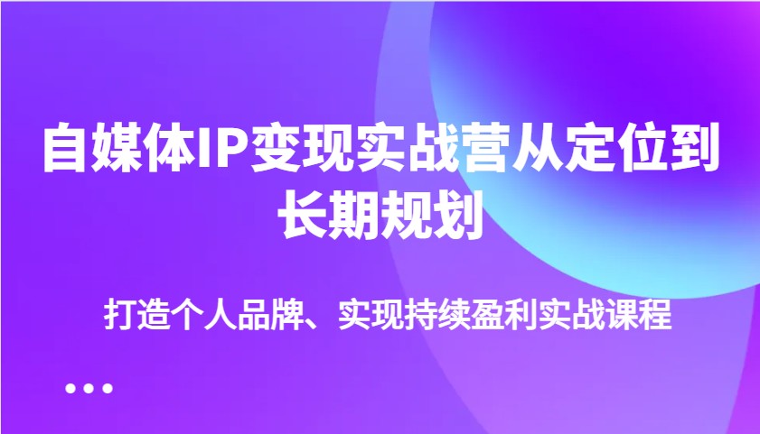 自媒体IP变现实战营从定位到长期规划，打造个人品牌、实现持续盈利实战课程-润格副业网-每天分享热门副业赚钱项目