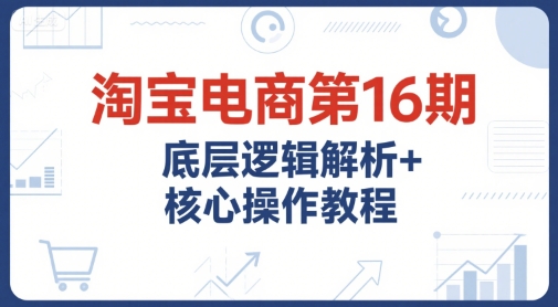 淘宝电商第16期,底层逻辑解析+核心操作教程,运营、推广提升能力的必学课程+配套资料-润格副业网-每天分享热门副业赚钱项目