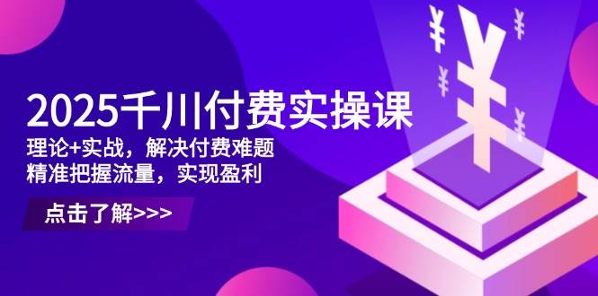 （14533期）2025千川付费实操课，理论+实战，解决付费难题，精准把握流量，实现盈利-润格副业网-每天分享热门副业赚钱项目