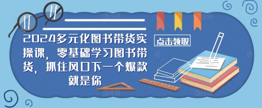 2024多元化图书带货实操课,零基础学习图书带货,抓住风口下一个爆款就是你-润格副业网-每天分享热门副业赚钱项目